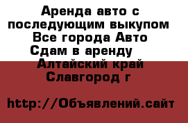 Аренда авто с последующим выкупом. - Все города Авто » Сдам в аренду   . Алтайский край,Славгород г.